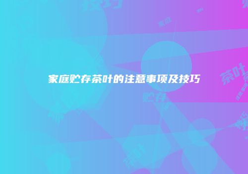 家庭贮存茶叶的注意事项及技巧