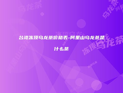 台湾冻顶乌龙茶价格表-阿里山乌龙茶是什么茶