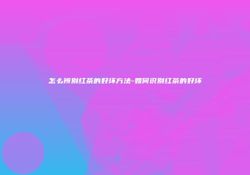 怎么辨别红茶的好坏方法-如何识别红茶的好坏