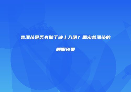 普洱茶是否有助于晚上入眠？解密普洱茶的睡眠效果
