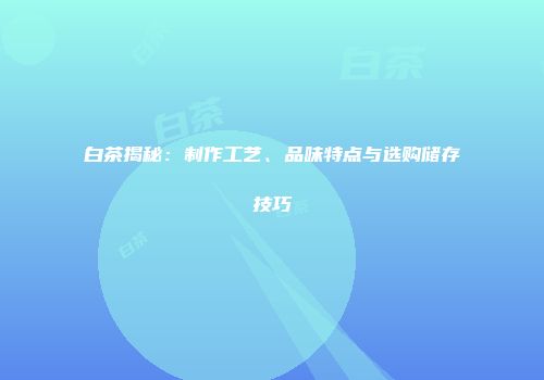 白茶揭秘：制作工艺、品味特点与选购储存技巧