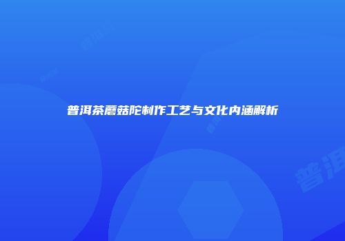 普洱茶蘑菇陀制作工艺与文化内涵解析