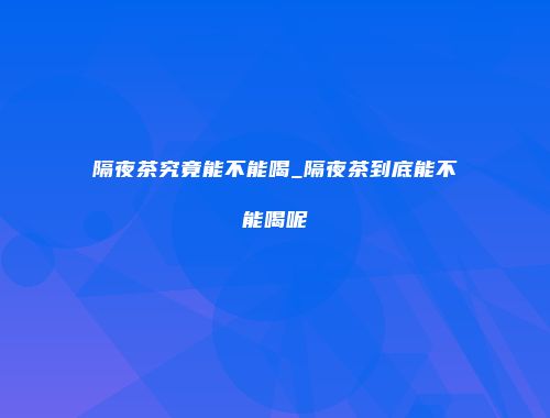 隔夜茶究竟能不能喝_隔夜茶到底能不能喝呢