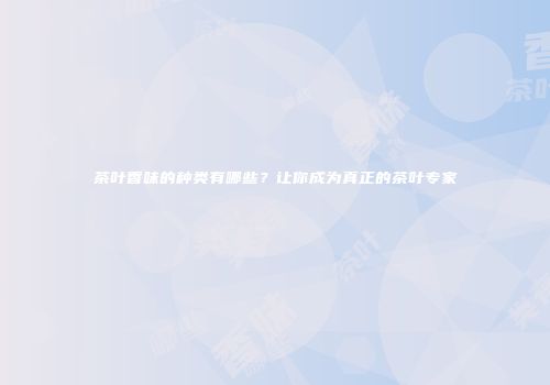 茶叶香味的种类有哪些？让你成为真正的茶叶专家