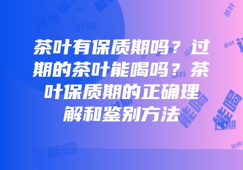 茶叶有保质期吗？过期的茶叶能喝吗？茶叶保质期的正确理解和鉴别方法