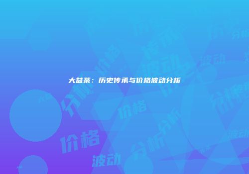 大益茶：历史传承与价格波动分析