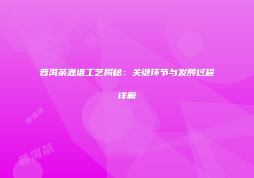 普洱茶渥堆工艺揭秘：关键环节与发酵过程详解