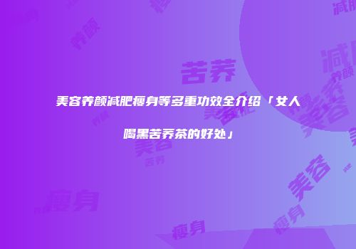 美容养颜减肥瘦身等多重功效全介绍「女人喝黑苦荞茶的好处」