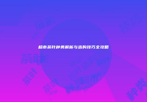 超市茶叶种类解析与选购技巧全攻略