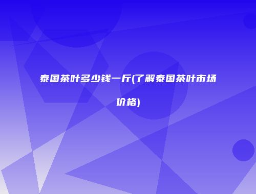 泰国茶叶多少钱一斤(了解泰国茶叶市场价格)