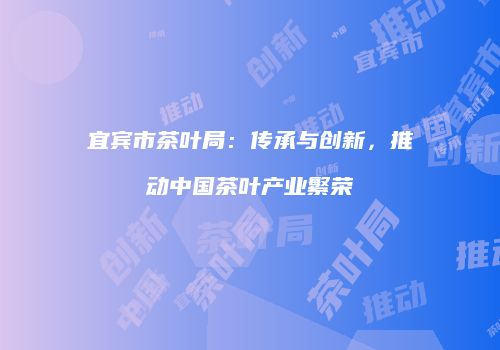 宜宾市茶叶局：传承与创新，推动中国茶叶产业繁荣