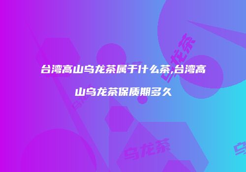 台湾高山乌龙茶属于什么茶,台湾高山乌龙茶保质期多久