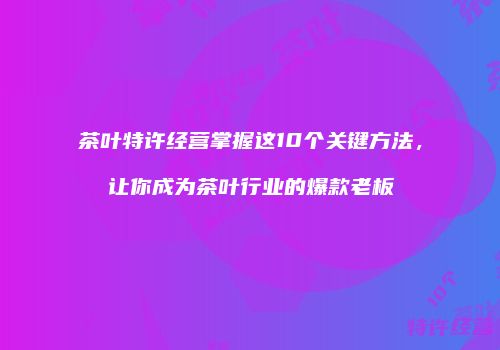 茶叶特许经营掌握这10个关键方法，让你成为茶叶行业的爆款老板