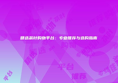精选茶叶购物平台：专业推荐与选购指南
