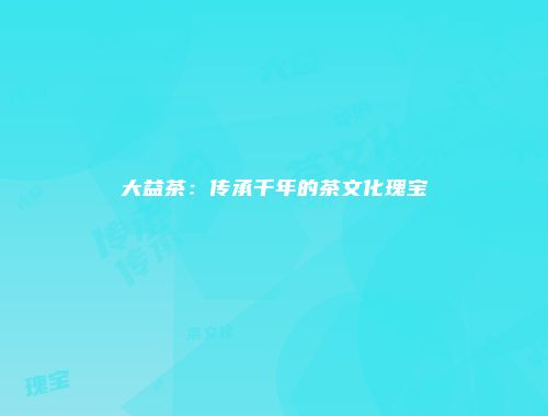 大益茶：传承千年的茶文化瑰宝