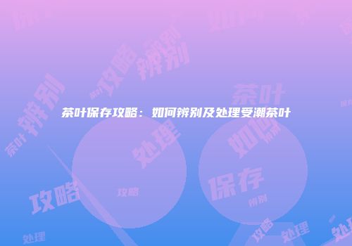 茶叶保存攻略：如何辨别及处理受潮茶叶