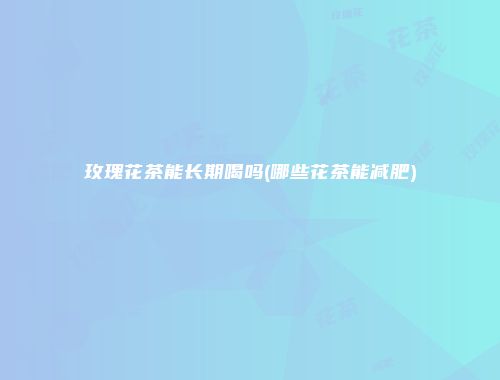 玫瑰花茶能长期喝吗(哪些花茶能减肥)