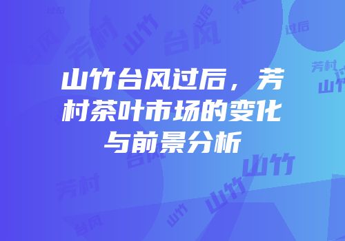 山竹台风过后，芳村茶叶市场的变化与前景分析