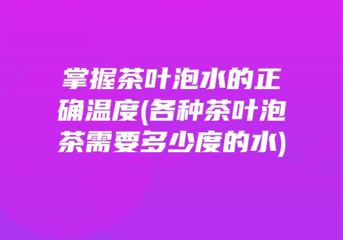掌握茶叶泡水的正确温度(各种茶叶泡茶需要多少度的水)