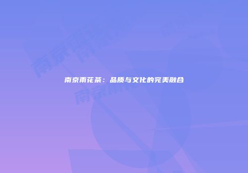 南京雨花茶：品质与文化的完美融合
