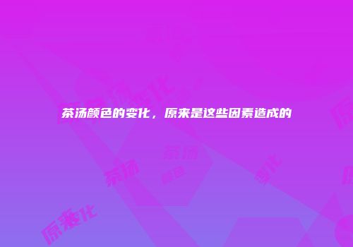 茶汤颜色的变化，原来是这些因素造成的