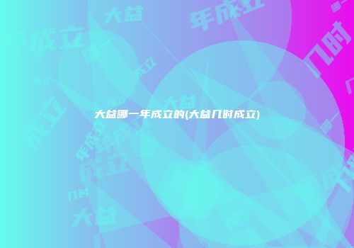 大益哪一年成立的(大益几时成立)