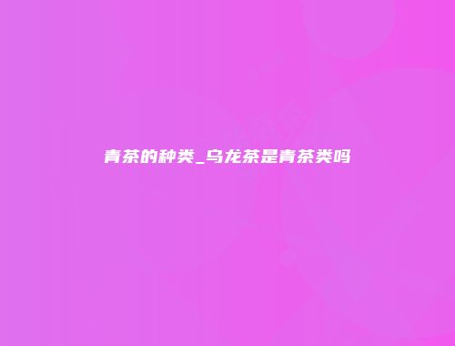 青茶的种类_乌龙茶是青茶类吗