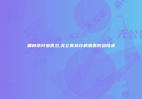 哪种茶叶虫害少,无公害茶叶病虫害防治技术