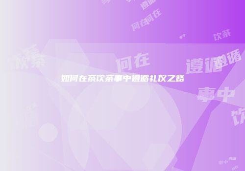 如何在茶饮茶事中遵循礼仪之路