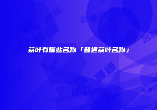 茶叶有哪些名称「普通茶叶名称」