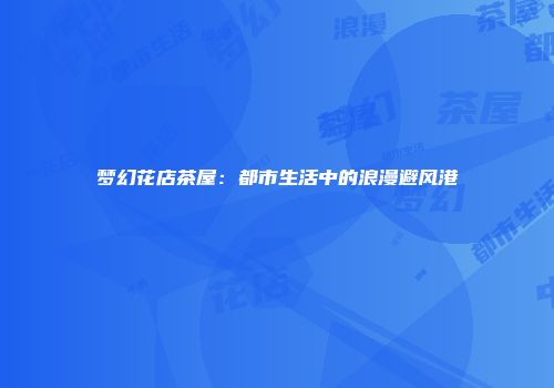梦幻花店茶屋：都市生活中的浪漫避风港