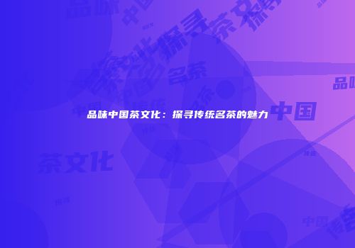 品味中国茶文化：探寻传统名茶的魅力