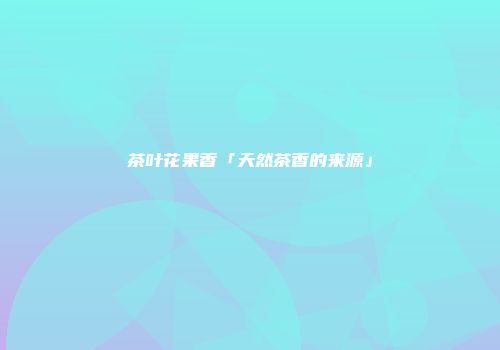 茶叶花果香「天然茶香的来源」