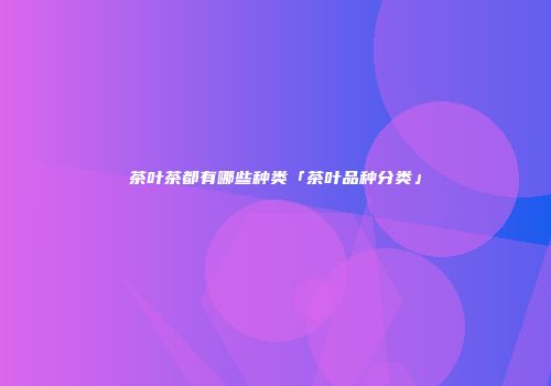 茶叶茶都有哪些种类「茶叶品种分类」