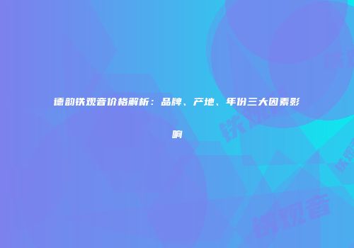 德韵铁观音价格解析：品牌、产地、年份三大因素影响