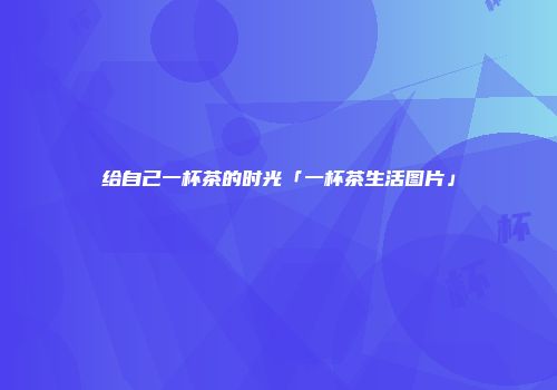 给自己一杯茶的时光「一杯茶生活图片」