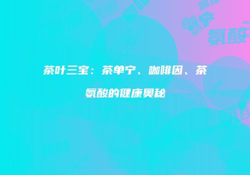 茶叶三宝：茶单宁、咖啡因、茶氨酸的健康奥秘