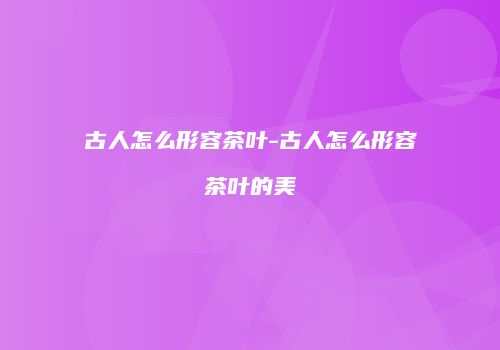 古人怎么形容茶叶-古人怎么形容茶叶的美
