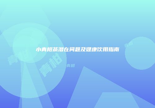 小青柑茶潜在问题及健康饮用指南