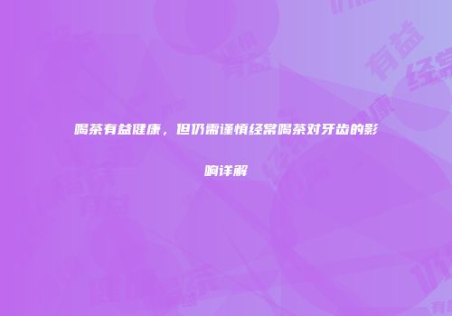 喝茶有益健康，但仍需谨慎经常喝茶对牙齿的影响详解