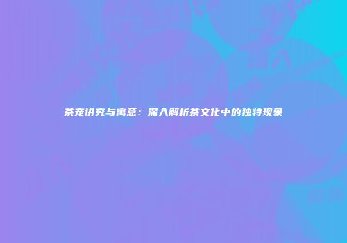 茶宠讲究与寓意：深入解析茶文化中的独特现象