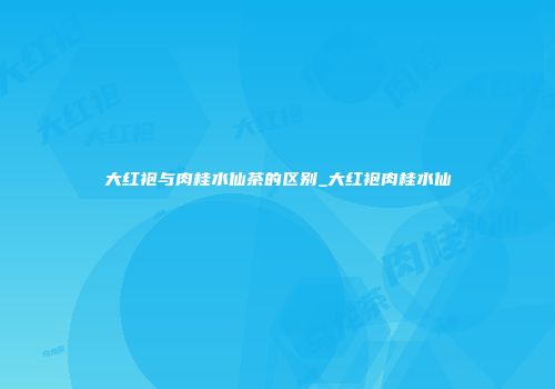 大红袍与肉桂水仙茶的区别_大红袍肉桂水仙