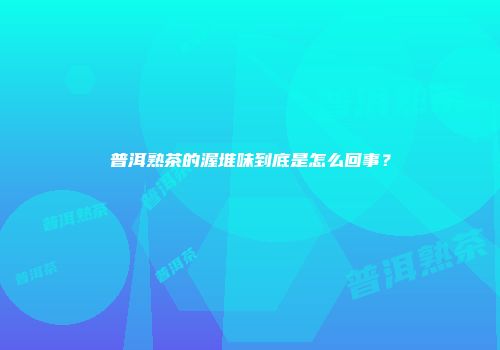 普洱熟茶的渥堆味到底是怎么回事？