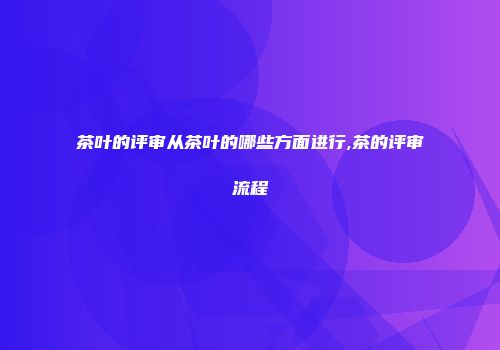 茶叶的评审从茶叶的哪些方面进行,茶的评审流程