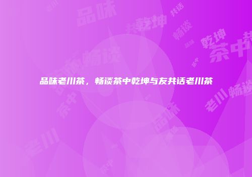 品味老川茶，畅谈茶中乾坤与友共话老川茶
