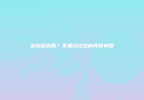 茶泡饭伤胃？不如试试这种养胃神器