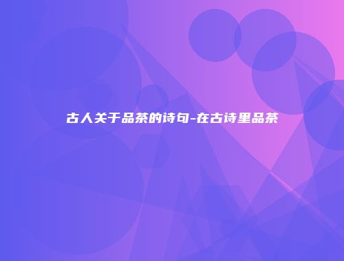 古人关于品茶的诗句-在古诗里品茶
