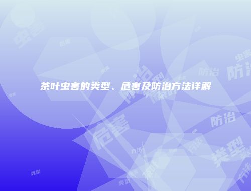 茶叶虫害的类型、危害及防治方法详解