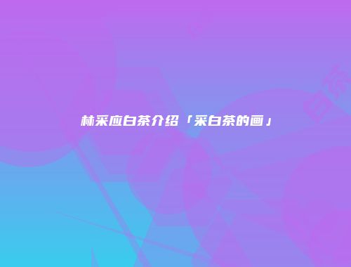林采应白茶介绍「采白茶的画」