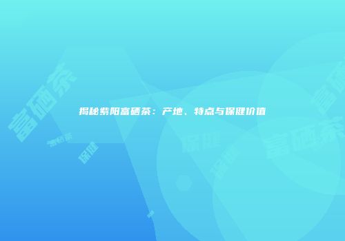 揭秘紫阳富硒茶：产地、特点与保健价值